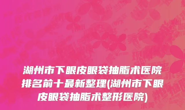 湖州市下眼皮眼袋抽脂术医院排名前十最新整理(湖州市下眼皮眼袋抽脂术整形医院)