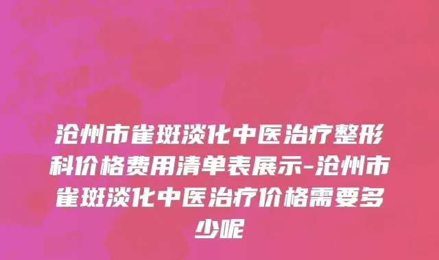 沧州市雀斑淡化中医治疗整形科价格费用清单表展示-沧州市雀斑淡化中医治疗价格需要多少呢