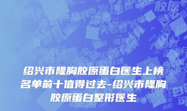 绍兴市隆胸胶原蛋白医生上榜名单前十值得过去-绍兴市隆胸胶原蛋白整形医生