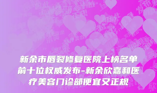 新余市唇裂修复医院上榜名单前十位权威发布-新余欣嘉和医疗美容门诊部便宜又正规