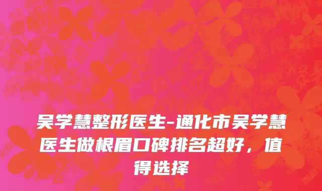 吴学慧整形医生-通化市吴学慧医生做根眉口碑排名超好，值得选择