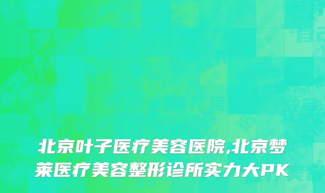 北京叶子医疗美容医院,北京梦莱医疗美容整形诊所实力大PK