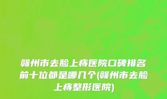 赣州市去脸上痔医院口碑排名前十位都是哪几个(赣州市去脸上痔整形医院)