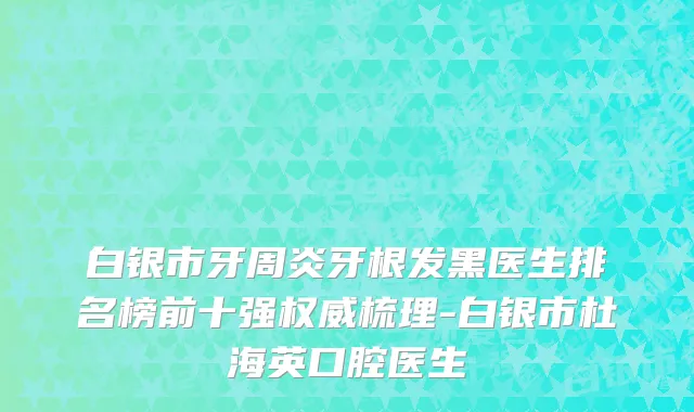 白银市牙周炎牙根发黑医生排名榜前十强权威梳理-白银市杜海英口腔医生