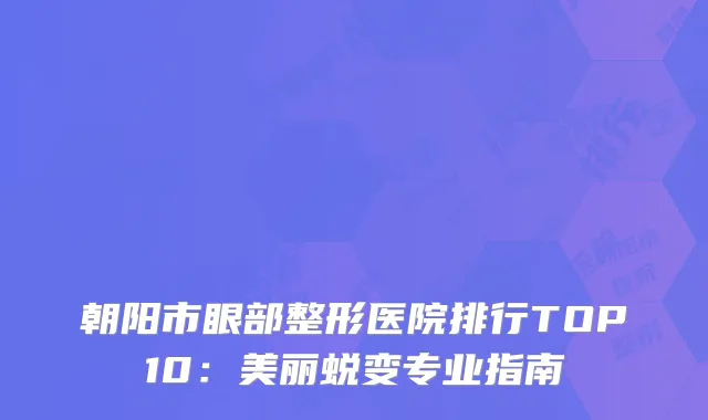 朝阳市眼部整形医院排行TOP10：美丽蜕变专业指南