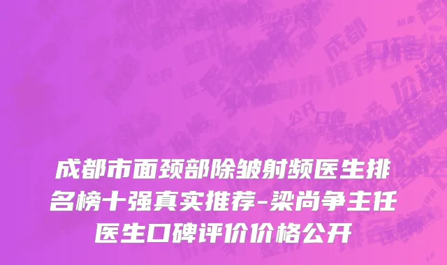 成都市面颈部除皱射频医生排名榜十强真实推荐-梁尚争主任医生口碑评价价格公开