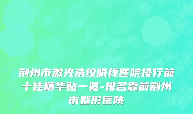 荆州市激光洗纹眼线医院排行前十佳精华贴一览-排名靠前荆州市整形医院
