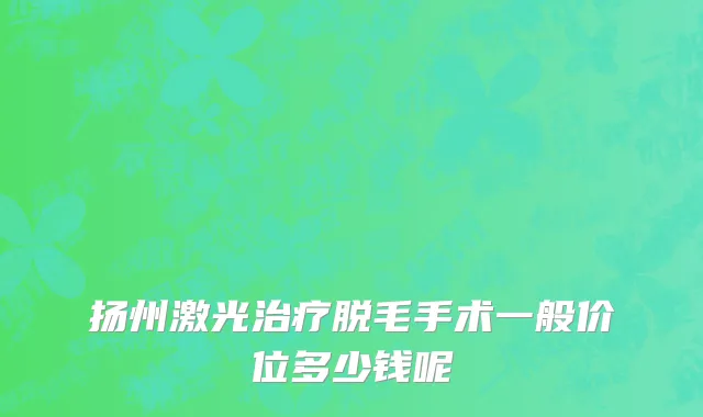 扬州激光治疗脱毛手术一般价位多少钱呢