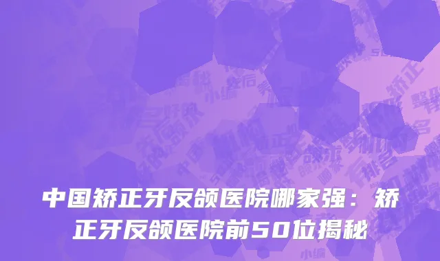 中国矫正牙反颌医院哪家强：矫正牙反颌医院前50位揭秘