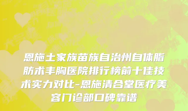 恩施土家族苗族自治州自体脂肪术丰胸医院排行榜前十佳技术实力对比-恩施清合堂医疗美容门诊部口碑靠谱