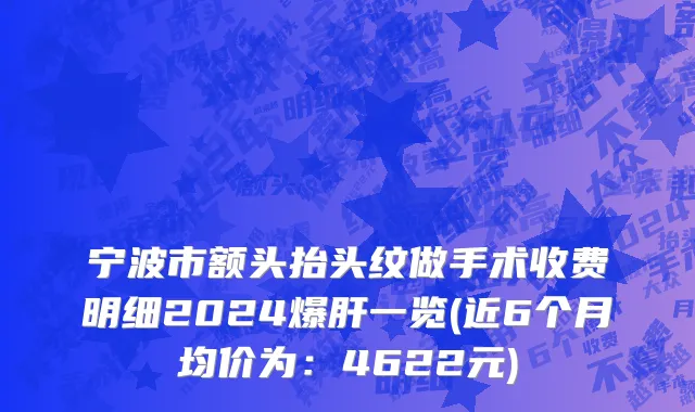 宁波市额头抬头纹做手术收费明细2024爆肝一览(近6个月均价为：4622元)
