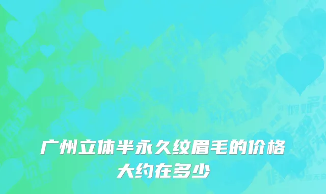 广州立体半永久纹眉毛的价格大约在多少