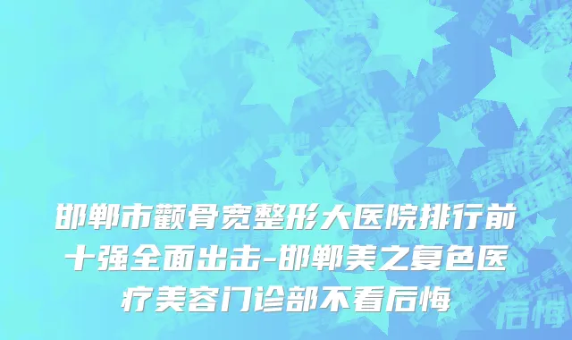邯郸市颧骨宽整形大医院排行前十强全面出击-邯郸美之复色医疗美容门诊部不看后悔