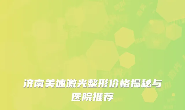 济南美速激光整形价格揭秘与医院推荐