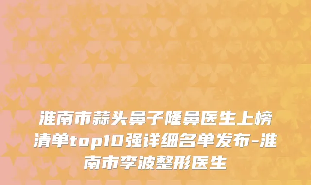 淮南市蒜头鼻子隆鼻医生上榜清单top10强详细名单发布-淮南市李波整形医生