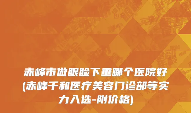 赤峰市做眼睑下垂哪个医院好(赤峰千和医疗美容门诊部等实力入选-附价格)