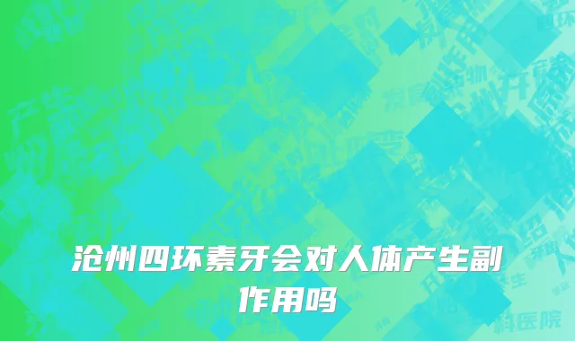 沧州四环素牙会对人体产生副作用吗