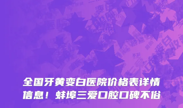 全国牙黄变白医院价格表详情信息!蚌埠三爱口腔口碑不俗
