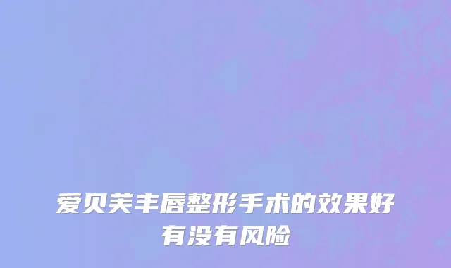 爱贝芙丰唇整形手术的效果好有没有风险