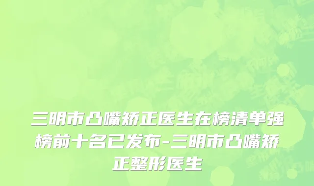 三明市凸嘴矫正医生在榜清单强榜前十名已发布-三明市凸嘴矫正整形医生