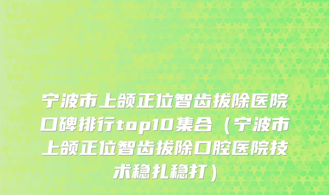 宁波市上颌正位智齿拔除医院口碑排行top10集合（宁波市上颌正位智齿拔除口腔医院技术稳扎稳打）