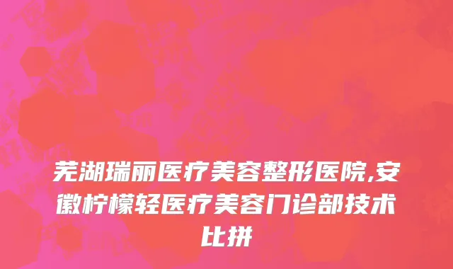 芜湖瑞丽医疗美容整形医院,安徽柠檬轻医疗美容门诊部技术比拼