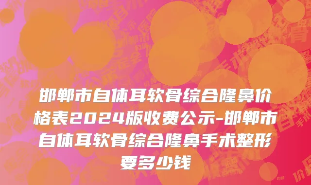 邯郸市自体耳软骨综合隆鼻价格表2024版收费公示-邯郸市自体耳软骨综合隆鼻手术整形要多少钱