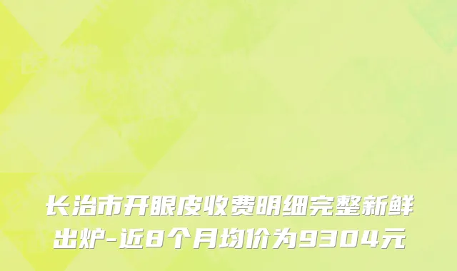 长治市开眼皮收费明细完整新鲜出炉-近8个月均价为9304元