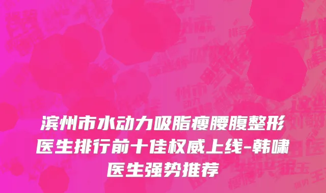 滨州市水动力吸脂瘦腰腹整形医生排行前十佳权威上线-韩啸医生强势推荐