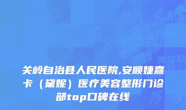 关岭自治县人民医院,安顺婕熹卡（黛妮）医疗美容整形门诊部top口碑在线