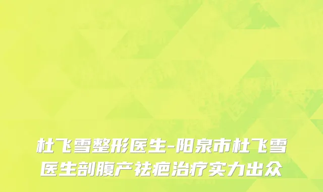 杜飞雪整形医生-阳泉市杜飞雪医生剖腹产祛疤治疗实力出众