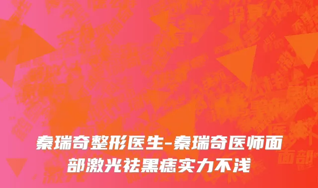 秦瑞奇整形医生-秦瑞奇医师面部激光祛黑痣实力不浅