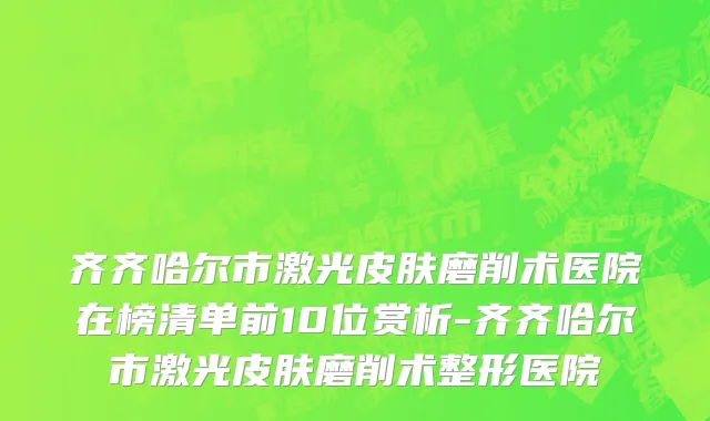 齐齐哈尔市激光皮肤磨削术医院在榜清单前10位赏析-齐齐哈尔市激光皮肤磨削术整形医院
