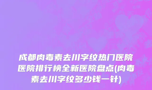 成都肉毒素去川字纹热门医院医院排行榜全新医院盘点(肉毒素去川字纹多少钱一针)