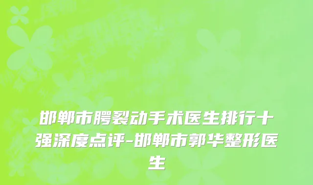 邯郸市腭裂动手术医生排行十强深度点评-邯郸市郭华整形医生
