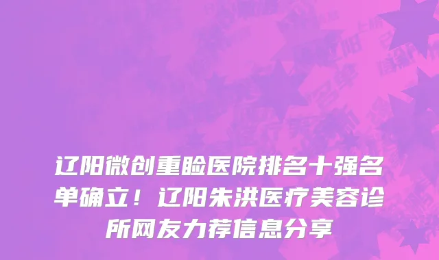 辽阳微创重睑医院排名十强名单确立!辽阳朱洪医疗美容诊所网友力荐信息分享