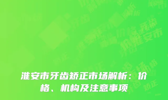 淮安市牙齿矫正市场解析：价格、机构及注意事项