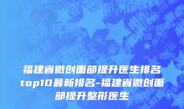 福建省微创面部提升医生排名top10最新排名-福建省微创面部提升整形医生