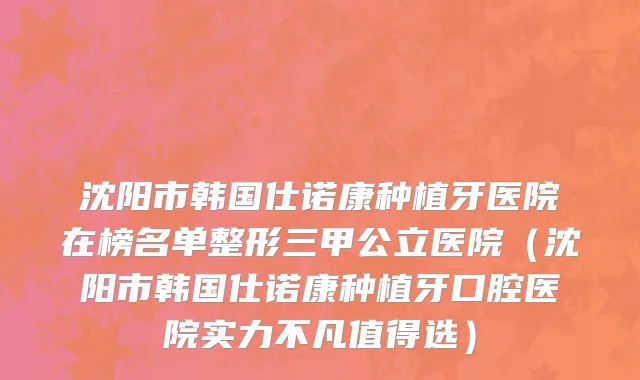 沈阳市韩国仕诺康种植牙医院在榜名单整形三甲公立医院（沈阳市韩国仕诺康种植牙口腔医院实力不凡值得选）
