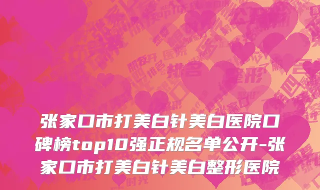张家口市打美白针美白医院口碑榜top10强正规名单公开-张家口市打美白针美白整形医院