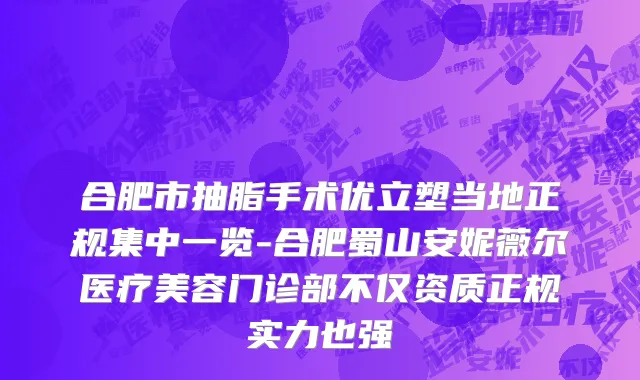 合肥市抽脂手术优立塑当地正规集中一览-合肥蜀山安妮薇尔医疗美容门诊部不仅资质正规实力也强