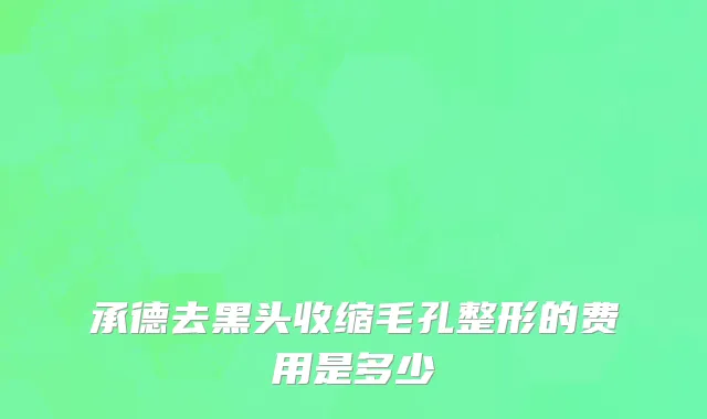 承德去黑头收缩毛孔整形的费用是多少