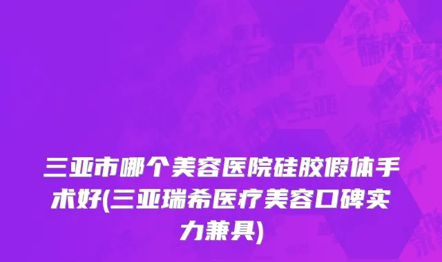 三亚市哪个美容医院硅胶假体手术好(三亚瑞希医疗美容口碑实力兼具)