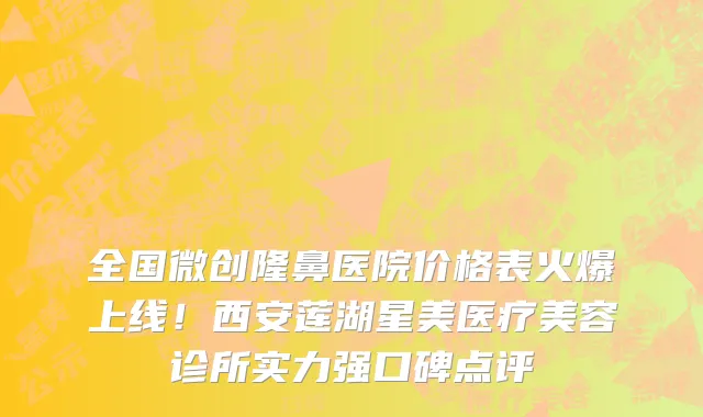 全国微创隆鼻医院价格表火爆上线！西安莲湖星美医疗美容诊所实力强口碑点评