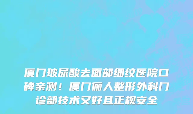 厦门玻尿酸去面部细纹医院口碑亲测!厦门俪人整形外科门诊部技术又好且正规安全