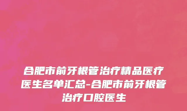 合肥市前牙根管治疗精品医疗医生名单汇总-合肥市前牙根管治疗口腔医生