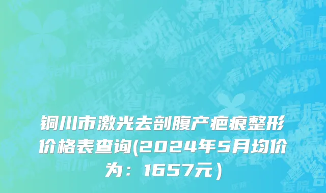 铜川市激光去剖腹产疤痕整形价格表查询(2024年5月均价为：1657元）