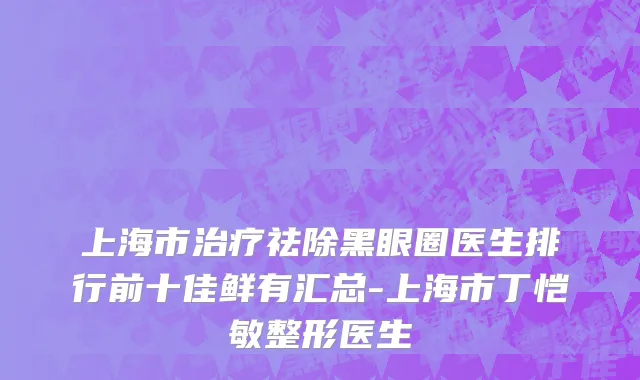 上海市治疗祛除黑眼圈医生排行前十佳鲜有汇总-上海市丁恺敏整形医生