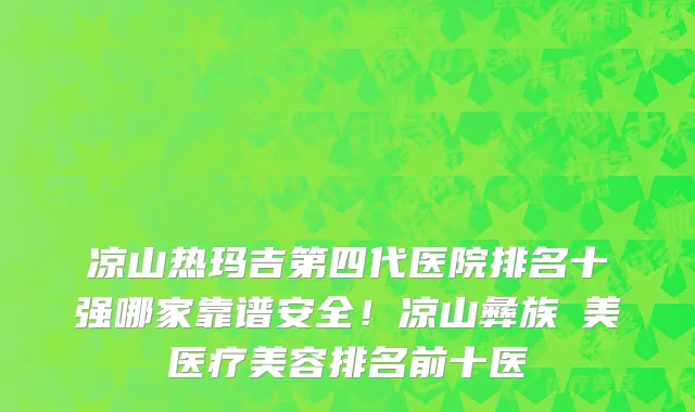 凉山热玛吉第四代医院排名十强哪家靠谱安全!凉山彝族玥美医疗美容排名前十医