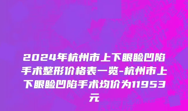 2024年杭州市上下眼睑凹陷手术整形价格表一览-杭州市上下眼睑凹陷手术均价为11953元
